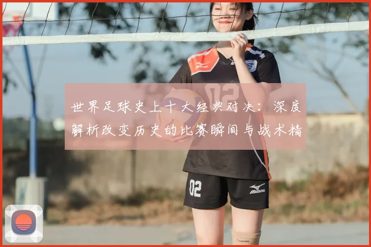 世界足球史上十大经典对决:深度解析改变历史的比赛瞬间与战术精髓