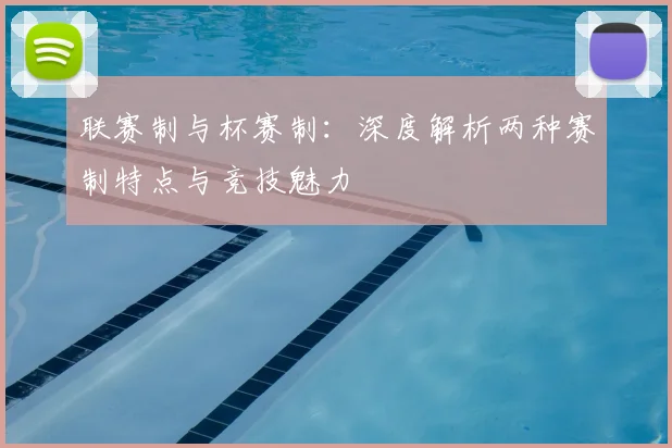 联赛制与杯赛制：深度解析两种赛制特点与竞技魅力