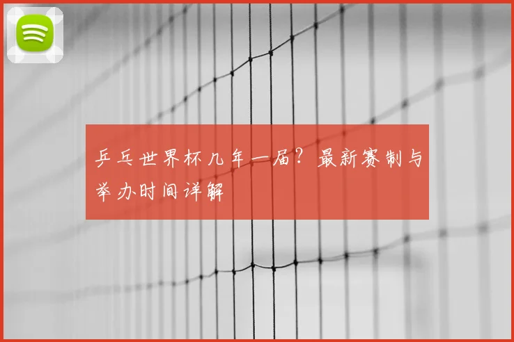 乒乓世界杯几年一届？最新赛制与举办时间详解