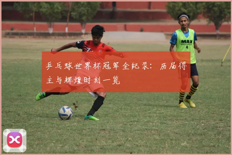 乒乓球世界杯冠军全纪录：历届得主与辉煌时刻一览