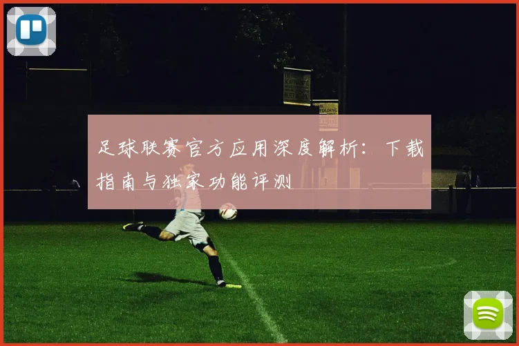 足球联赛官方应用深度解析:下载指南与独家功能评测