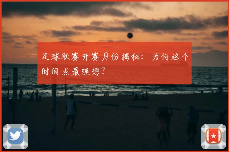 足球联赛开赛月份揭秘：为何这个时间点最理想？