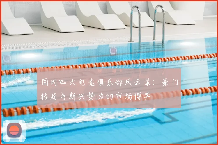 国内四大电竞俱乐部风云录:豪门格局与新兴势力的市场博弈