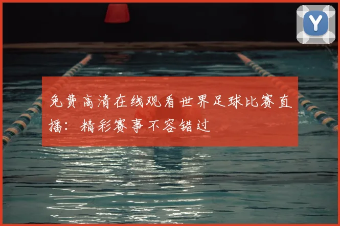 免费高清在线观看世界足球比赛直播：精彩赛事不容错过