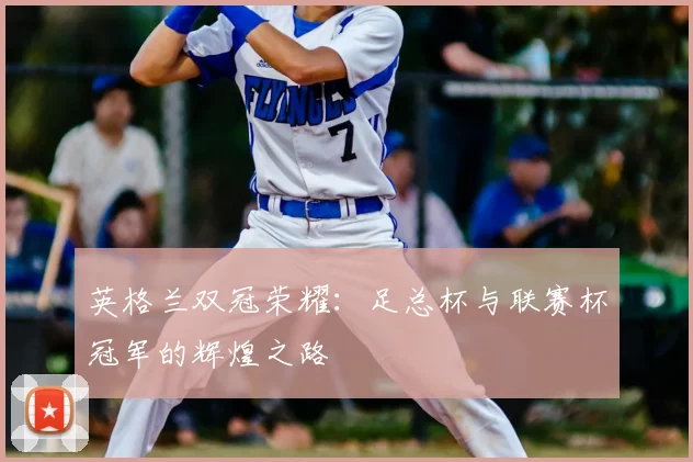 英格兰双冠荣耀:足总杯与联赛杯冠军的辉煌之路