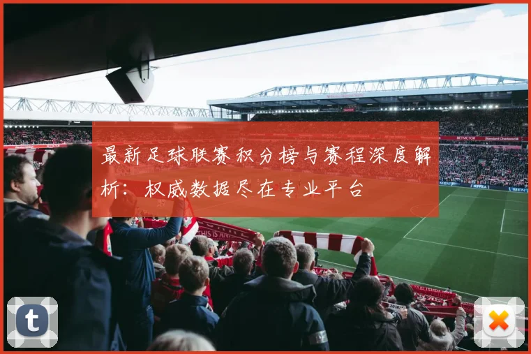 最新足球联赛积分榜与赛程深度解析：权威数据尽在专业平台