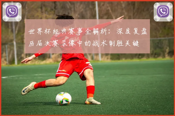 世界杯经典赛事全解析：深度复盘历届决赛录像中的战术制胜关键