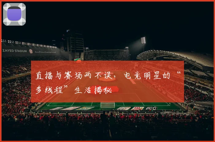 直播与赛场两不误，电竞明星的“多线程”生活揭秘