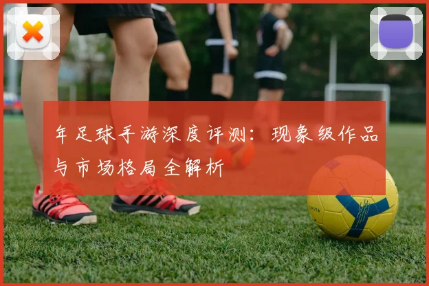 年足球手游深度评测:现象级作品与市场格局全解析