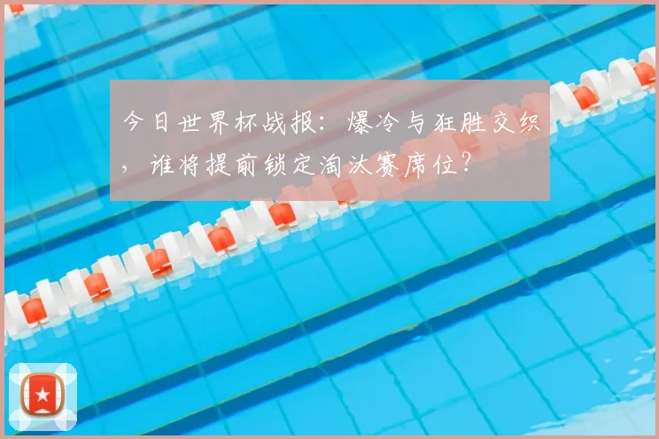 今日世界杯战报：爆冷与狂胜交织，谁将提前锁定淘汰赛席位？