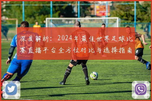 深度解析：2024年最佳世界足球比赛直播平台全方位对比与选择指南