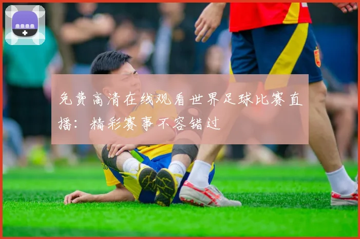 免费高清在线观看世界足球比赛直播:精彩赛事不容错过