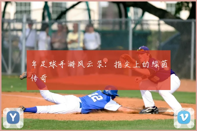 年足球手游风云录:指尖上的绿茵传奇
