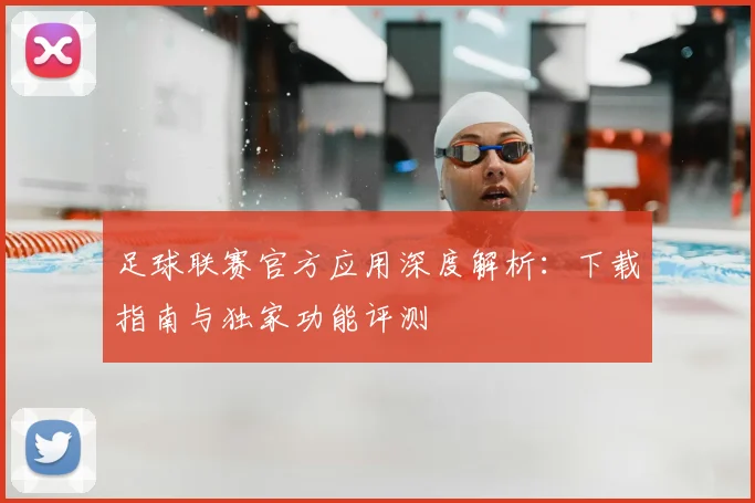 足球联赛官方应用深度解析：下载指南与独家功能评测