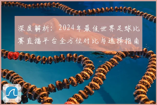 深度解析:2024年最佳世界足球比赛直播平台全方位对比与选择指南