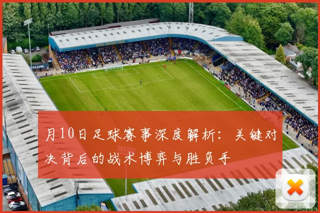 月10日足球赛事深度解析：关键对决背后的战术博弈与胜负手