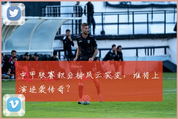 中甲联赛积分榜风云突变,谁将上演逆袭传奇?