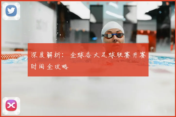 深度解析：全球各大足球联赛开赛时间全攻略